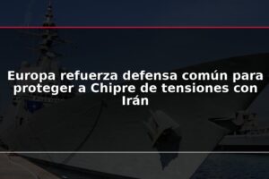 Europa refuerza defensa común para proteger a Chipre de tensiones con Irán