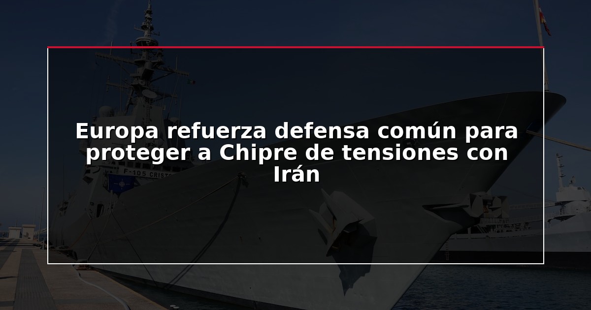 Europa refuerza defensa común para proteger a Chipre de tensiones con Irán