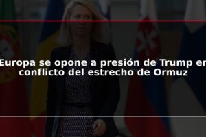 Europa se opone a presión de Trump en conflicto del estrecho de Ormuz
