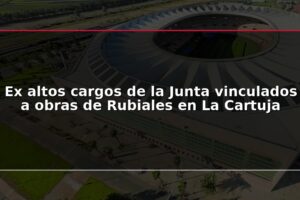 Ex altos cargos de la Junta vinculados a obras de Rubiales en La Cartuja