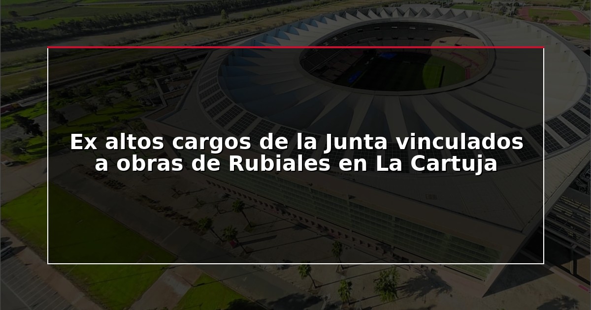 Ex altos cargos de la Junta vinculados a obras de Rubiales en La Cartuja