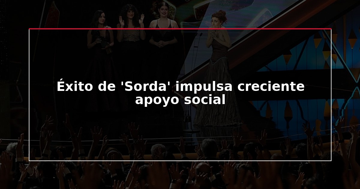Éxito de ‘Sorda’ impulsa creciente apoyo social