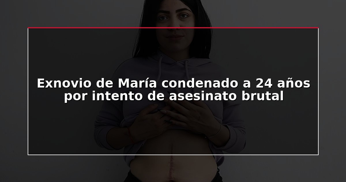 Exnovio de María condenado a 24 años por intento de asesinato brutal