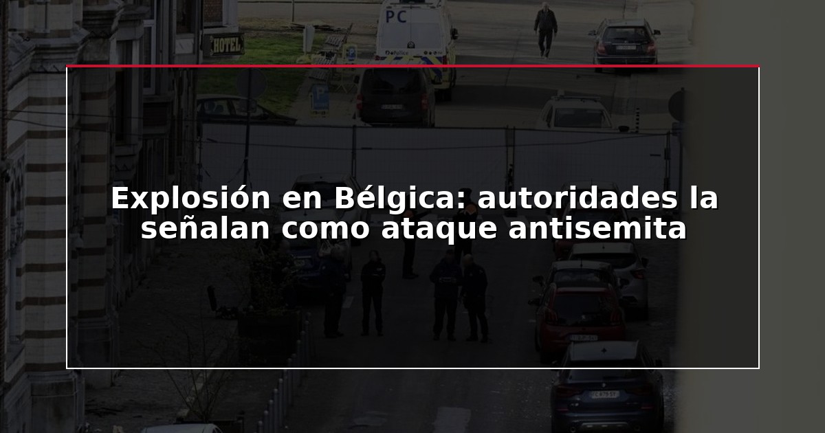 Explosión en Bélgica: autoridades la señalan como ataque antisemita