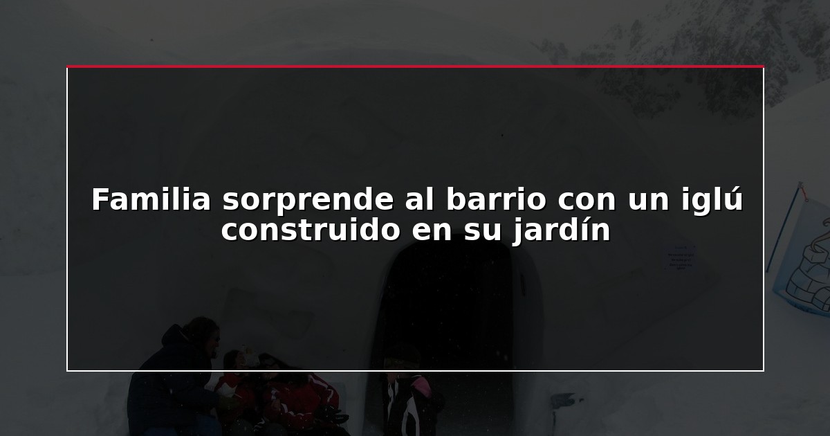 Familia sorprende al barrio con un iglú construido en su jardín