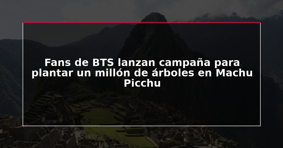 Fans de BTS lanzan campaña para plantar un millón de árboles en Machu Picchu