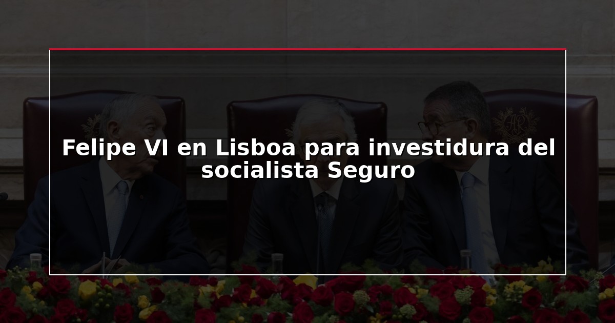 Felipe VI en Lisboa para investidura del socialista Seguro