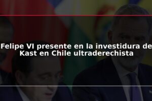 Felipe VI presente en la investidura de Kast en Chile ultraderechista
