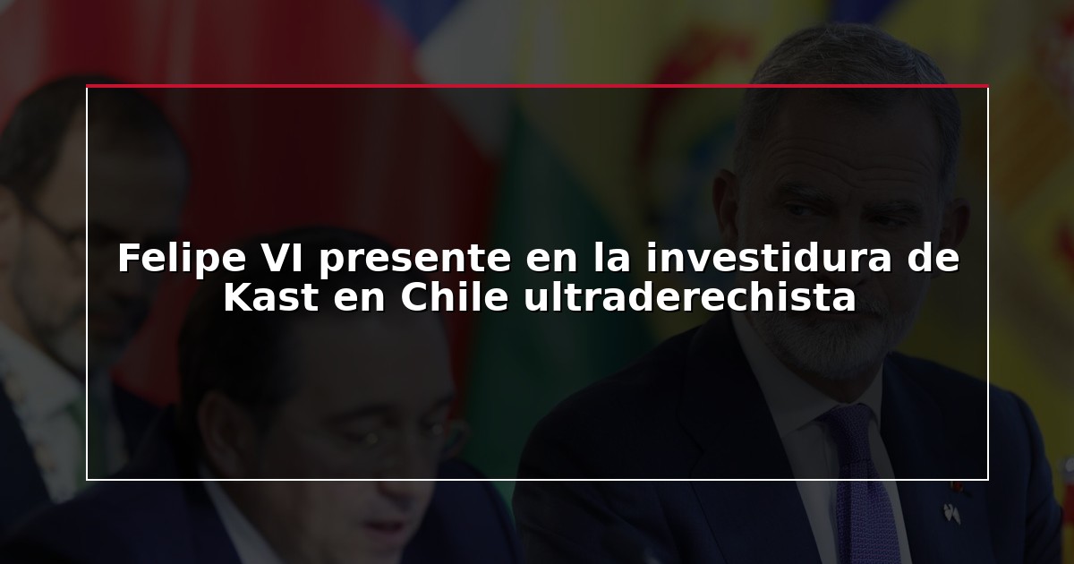 Felipe VI presente en la investidura de Kast en Chile ultraderechista