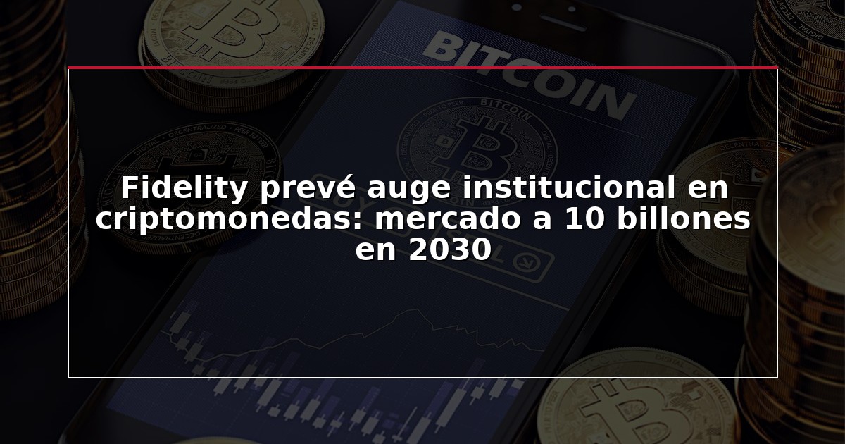 Fidelity prevé auge institucional en criptomonedas: mercado a 10 billones en 2030