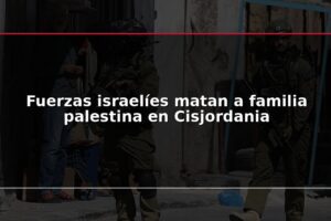 Fuerzas israelíes matan a familia palestina en Cisjordania