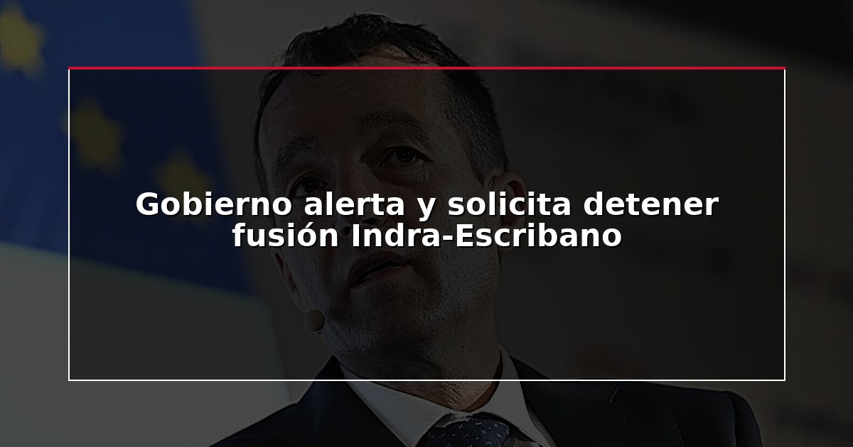 Gobierno alerta y solicita detener fusión Indra-Escribano