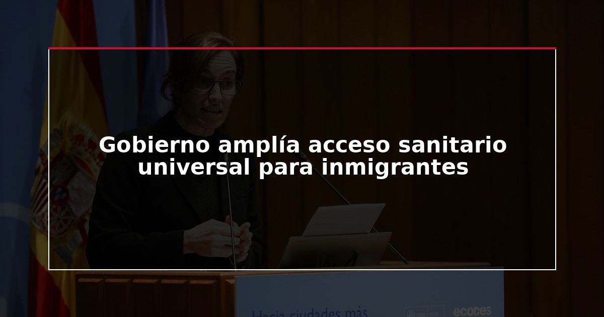 Gobierno amplía acceso sanitario universal para inmigrantes