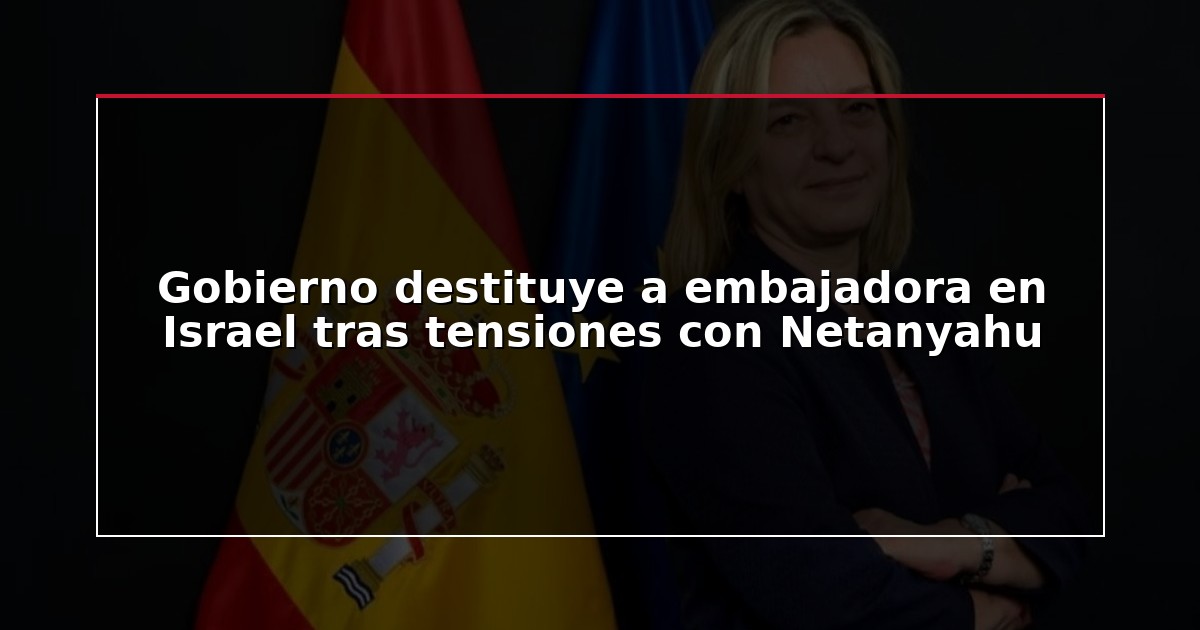 Gobierno destituye a embajadora en Israel tras tensiones con Netanyahu