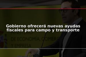 Gobierno ofrecerá nuevas ayudas fiscales para campo y transporte