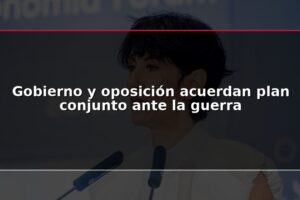 Gobierno y oposición acuerdan plan conjunto ante la guerra