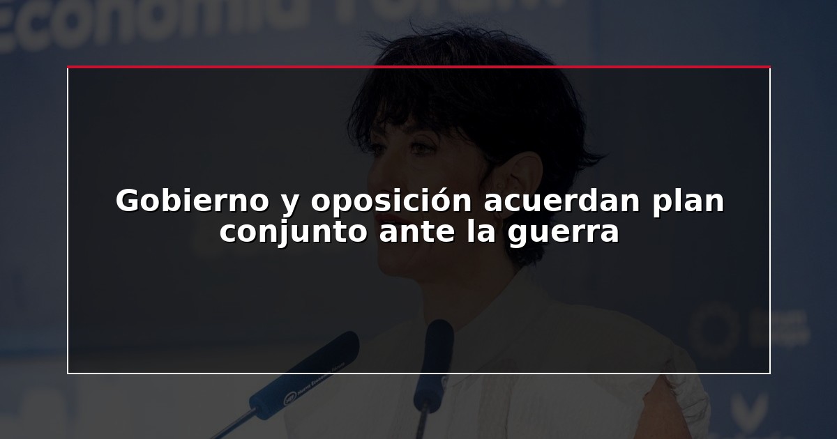 Gobierno y oposición acuerdan plan conjunto ante la guerra