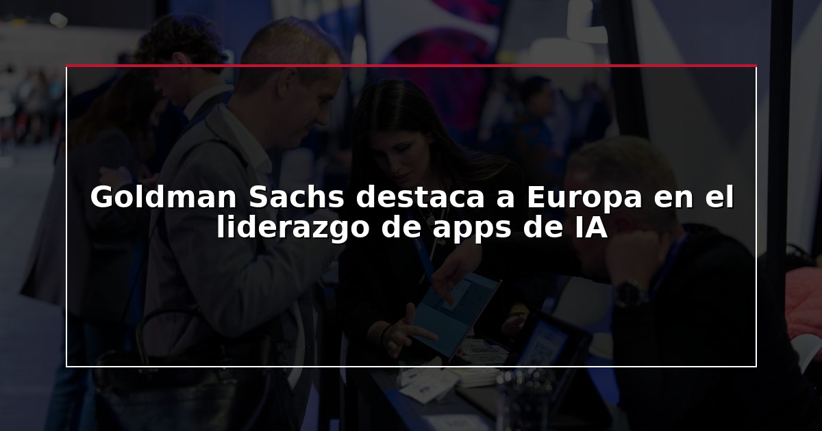 Goldman Sachs destaca a Europa en el liderazgo de apps de IA