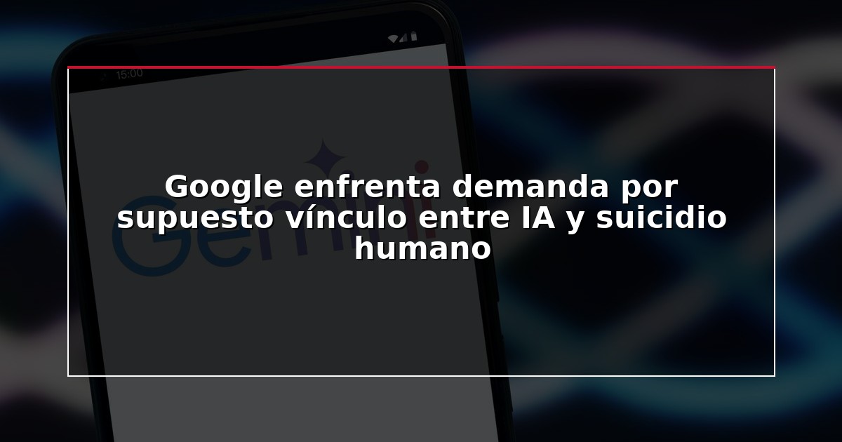 Google enfrenta demanda por supuesto vínculo entre IA y suicidio humano