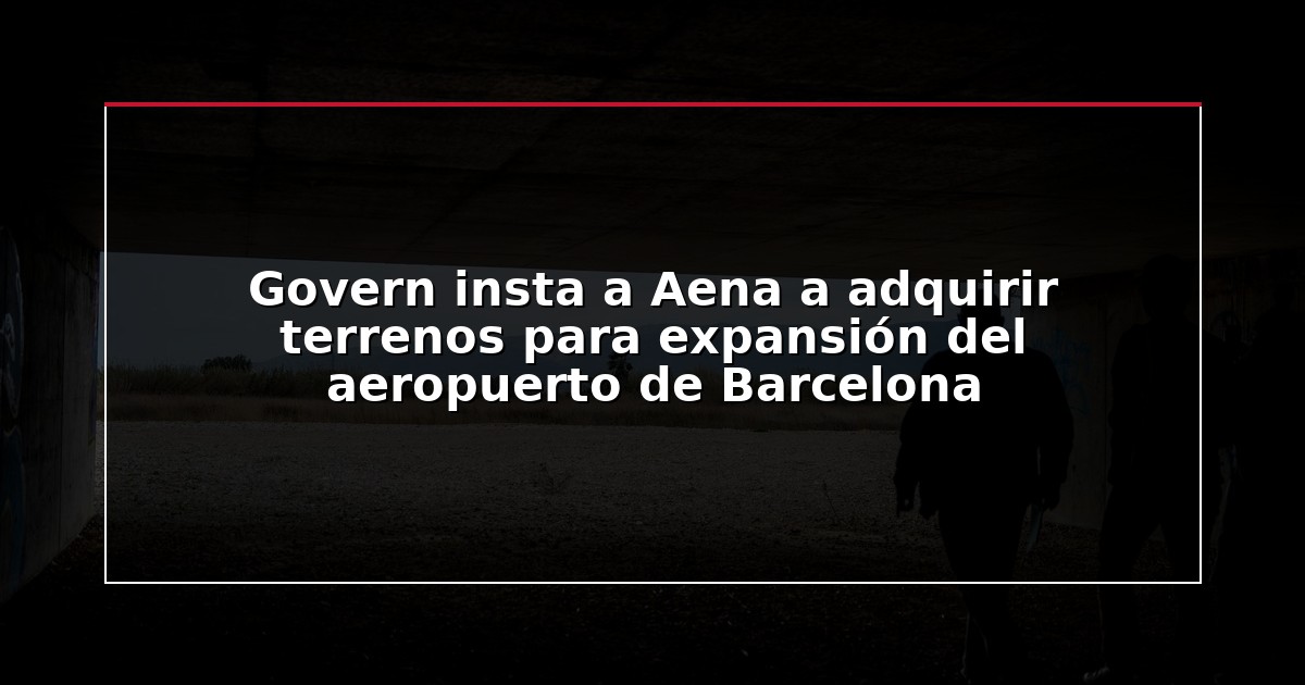 Govern insta a Aena a adquirir terrenos para expansión del aeropuerto de Barcelona