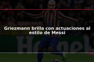 Griezmann brilla con actuaciones al estilo de Messi