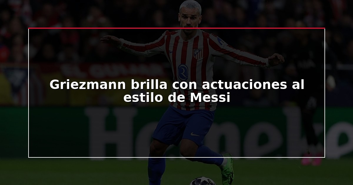 Griezmann brilla con actuaciones al estilo de Messi