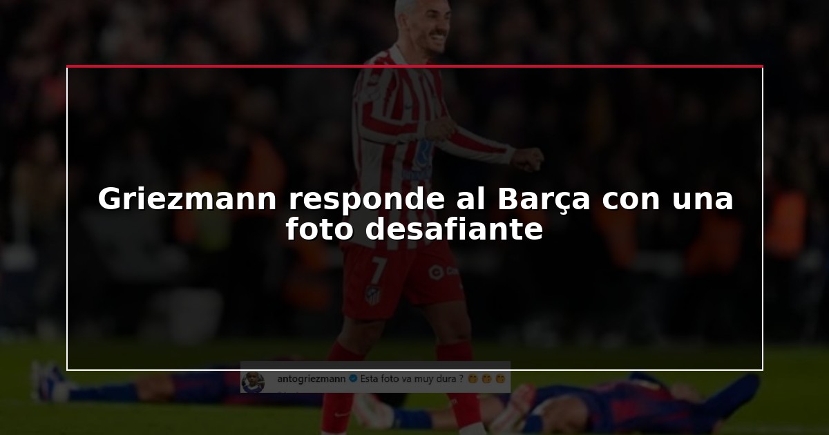 Griezmann responde al Barça con una foto desafiante