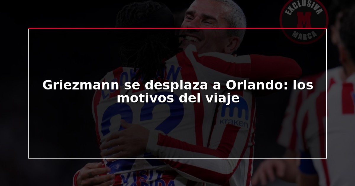 Griezmann se desplaza a Orlando: los motivos del viaje