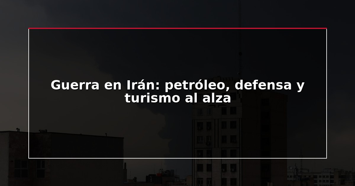Guerra en Irán: petróleo, defensa y turismo al alza