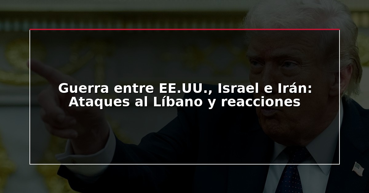 Guerra entre EE.UU., Israel e Irán: Ataques al Líbano y reacciones