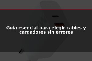 Guía esencial para elegir cables y cargadores sin errores