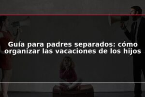 Guía para padres separados: cómo organizar las vacaciones de los hijos