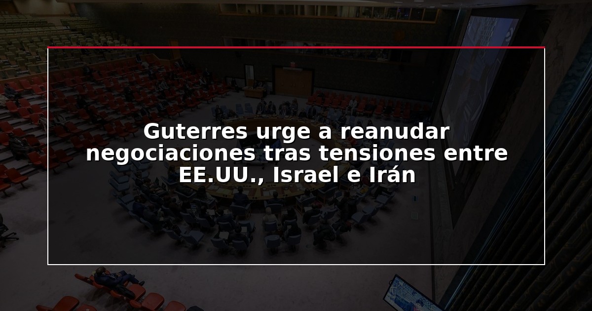 Guterres urge a reanudar negociaciones tras tensiones entre EE.UU., Israel e Irán