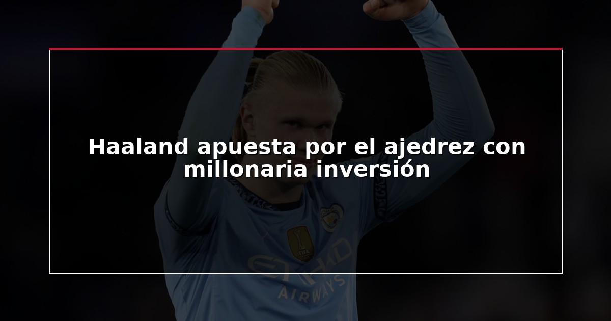 Haaland apuesta por el ajedrez con millonaria inversión