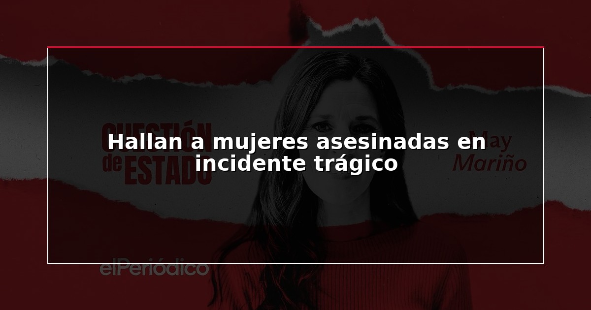 Hallan a mujeres asesinadas en incidente trágico