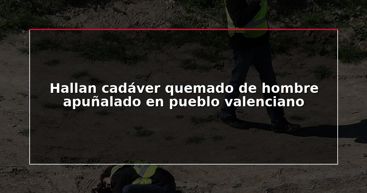 Hallan cadáver quemado de hombre apuñalado en pueblo valenciano