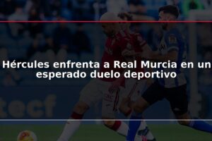 Hércules enfrenta a Real Murcia en un esperado duelo deportivo