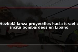 Hezbolá lanza proyectiles hacia Israel e incita bombardeos en Líbano