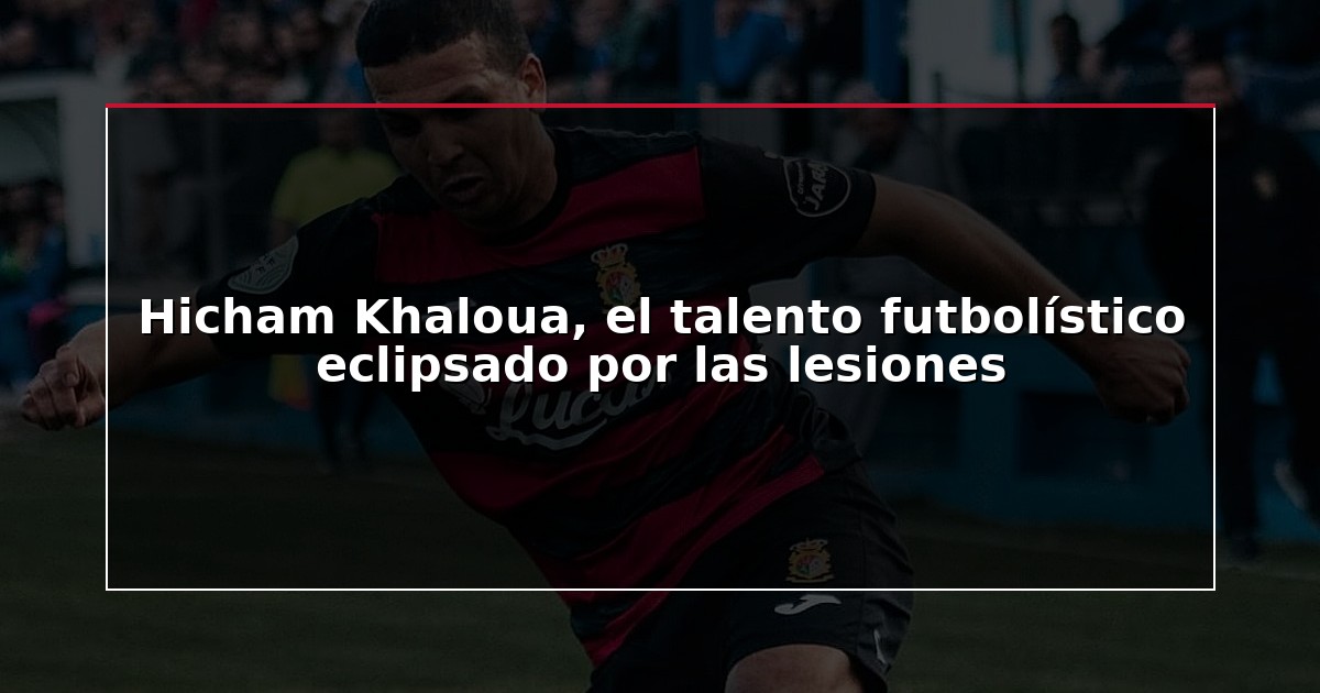 Hicham Khaloua, el talento futbolístico eclipsado por las lesiones