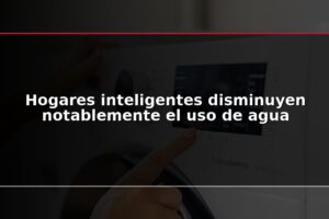 Hogares inteligentes disminuyen notablemente el uso de agua