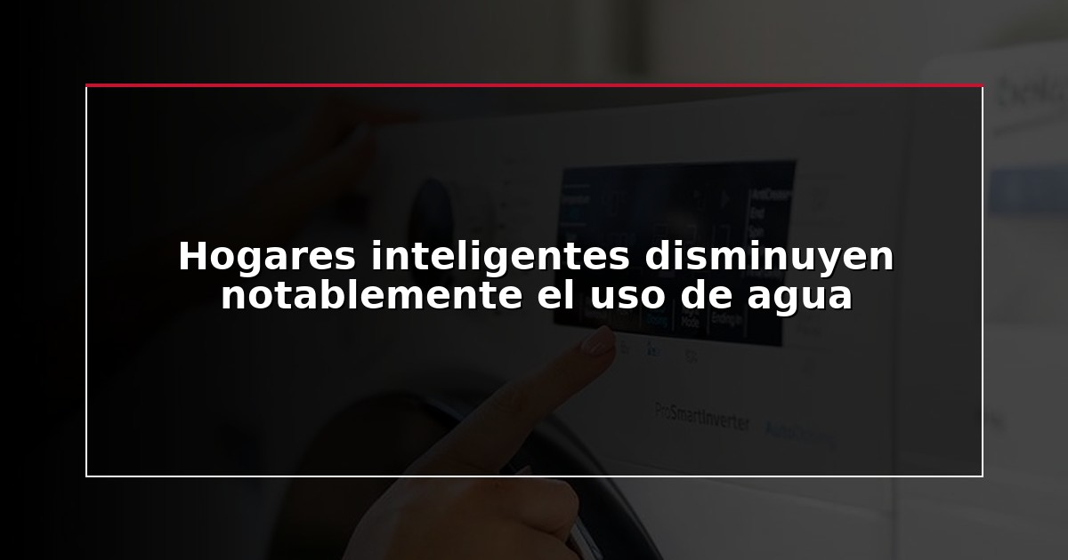 Hogares inteligentes disminuyen notablemente el uso de agua
