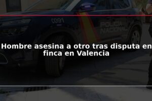 Hombre asesina a otro tras disputa en finca en Valencia