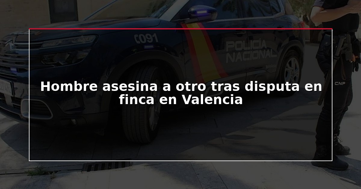 Hombre asesina a otro tras disputa en finca en Valencia