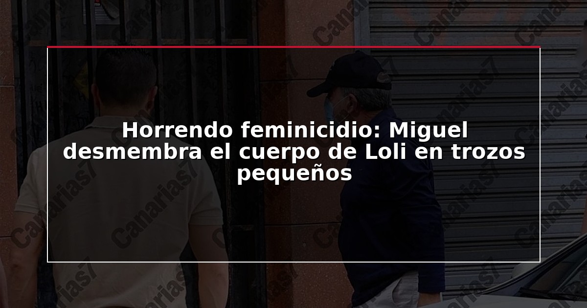 Horrendo feminicidio: Miguel desmembra el cuerpo de Loli en trozos pequeños