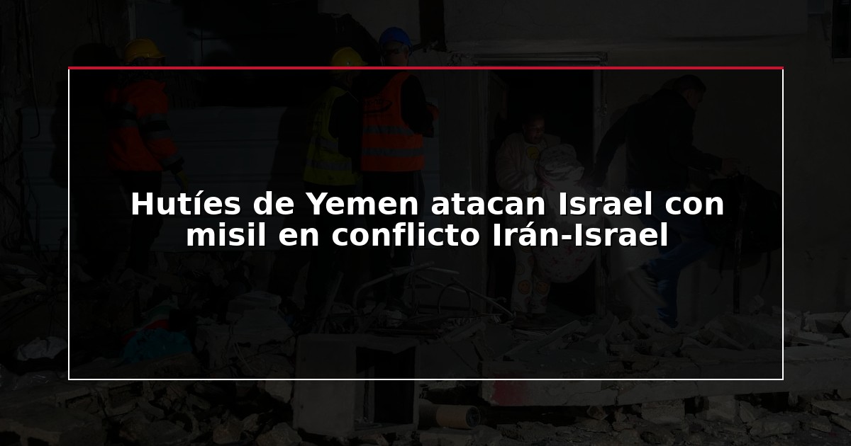 Hutíes de Yemen atacan Israel con misil en conflicto Irán-Israel