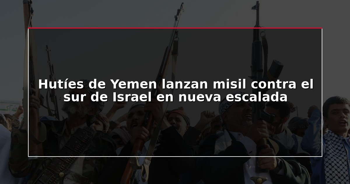Hutíes de Yemen lanzan misil contra el sur de Israel en nueva escalada