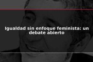 Igualdad sin enfoque feminista: un debate abierto