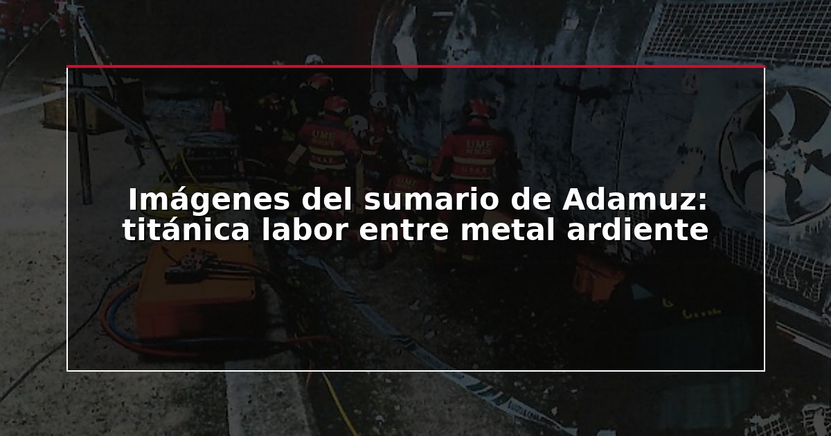 Imágenes del sumario de Adamuz: titánica labor entre metal ardiente