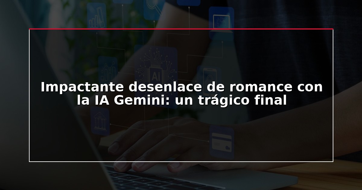 Impactante desenlace de romance con la IA Gemini: un trágico final