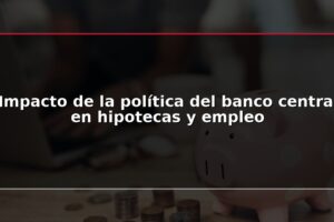 Impacto de la política del banco central en hipotecas y empleo